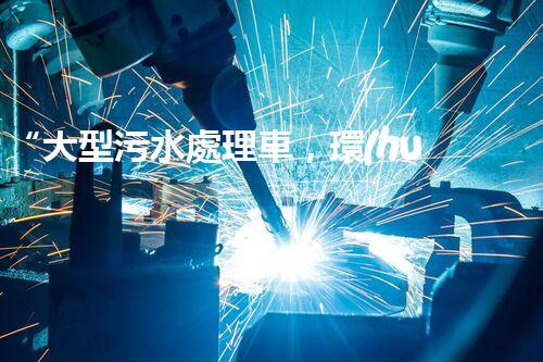 “大型污水處理車，環(huán)保先鋒，守護(hù)碧水藍(lán)天！”
